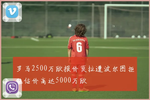 罗马2500万欧报价莫拉遭波尔图拒绝估价高达5000万欧
